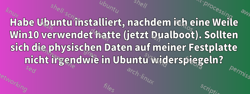 Habe Ubuntu installiert, nachdem ich eine Weile Win10 verwendet hatte (jetzt Dualboot). Sollten sich die physischen Daten auf meiner Festplatte nicht irgendwie in Ubuntu widerspiegeln?