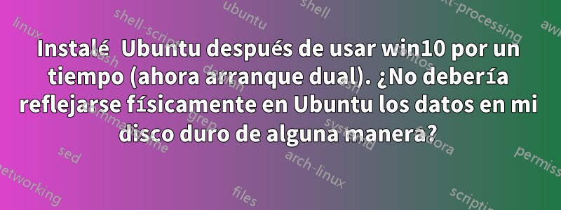 Instalé Ubuntu después de usar win10 por un tiempo (ahora arranque dual). ¿No debería reflejarse físicamente en Ubuntu los datos en mi disco duro de alguna manera?