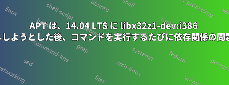 APT は、14.04 LTS に libx32z1-dev:i386 をインストールしようとした後、コマンドを実行するたびに依存関係の問題を報告します 