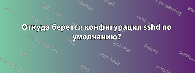 Откуда берется конфигурация sshd по умолчанию?