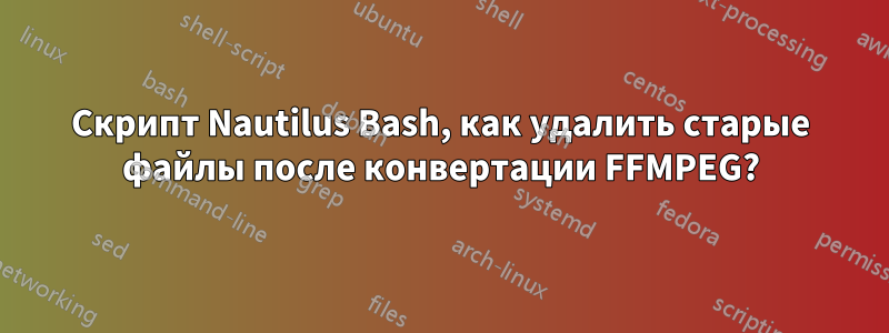Скрипт Nautilus Bash, как удалить старые файлы после конвертации FFMPEG?