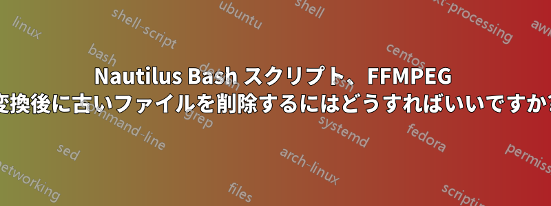 Nautilus Bash スクリプト、FFMPEG 変換後に古いファイルを削除するにはどうすればいいですか?