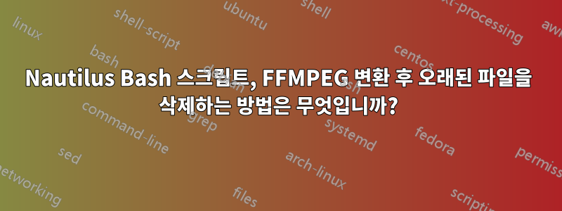 Nautilus Bash 스크립트, FFMPEG 변환 후 오래된 파일을 삭제하는 방법은 무엇입니까?