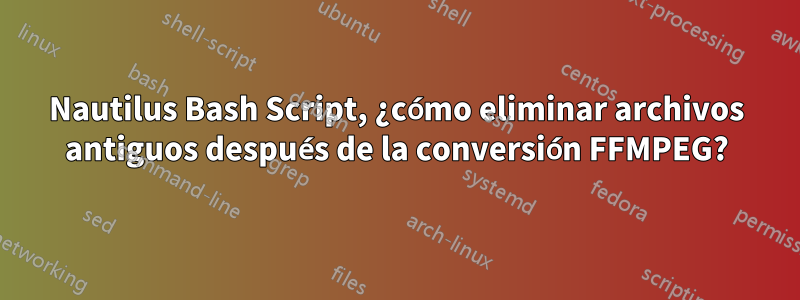 Nautilus Bash Script, ¿cómo eliminar archivos antiguos después de la conversión FFMPEG?