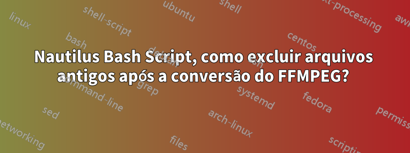 Nautilus Bash Script, como excluir arquivos antigos após a conversão do FFMPEG?