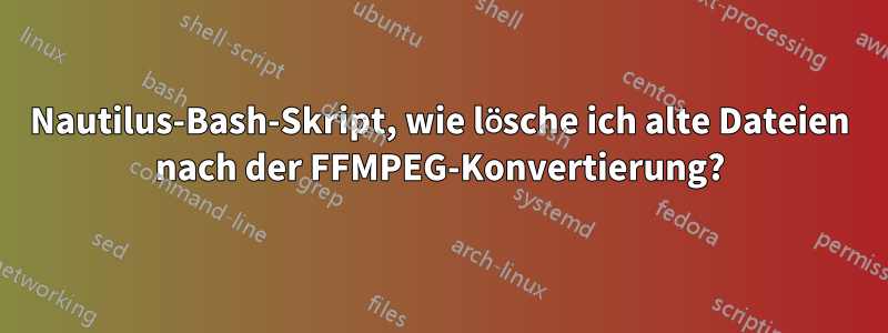 Nautilus-Bash-Skript, wie lösche ich alte Dateien nach der FFMPEG-Konvertierung?