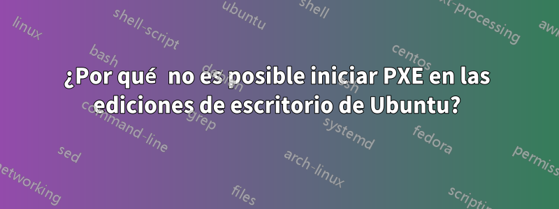 ¿Por qué no es posible iniciar PXE en las ediciones de escritorio de Ubuntu?
