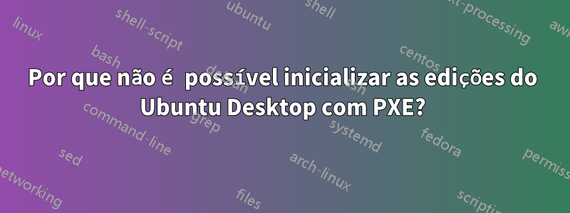 Por que não é possível inicializar as edições do Ubuntu Desktop com PXE?