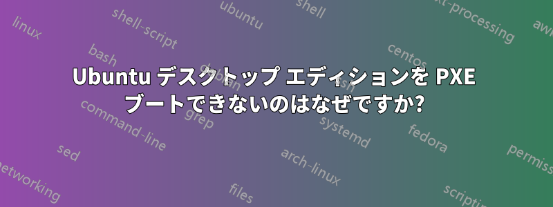 Ubuntu デスクトップ エディションを PXE ブートできないのはなぜですか?