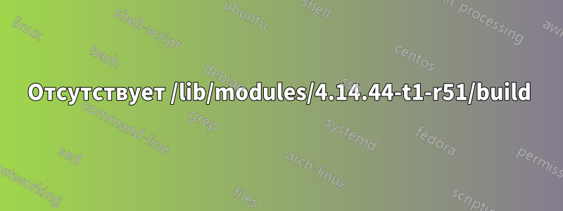 Отсутствует /lib/modules/4.14.44-t1-r51/build