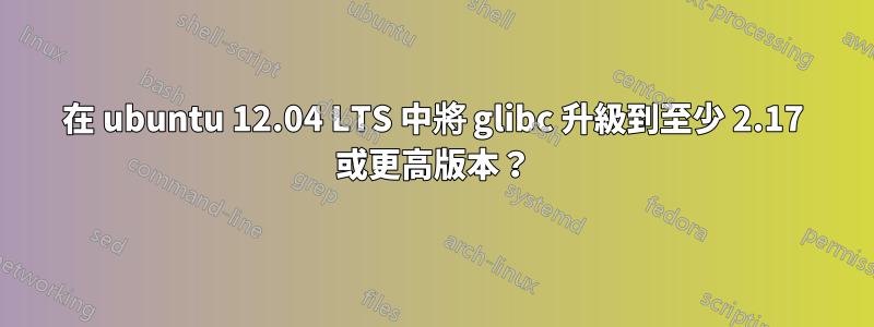 在 ubuntu 12.04 LTS 中將 glibc 升級到至少 2.17 或更高版本？