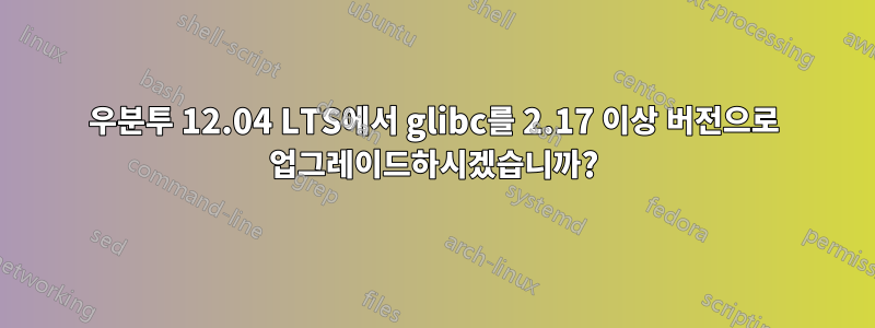 우분투 12.04 LTS에서 glibc를 2.17 이상 버전으로 업그레이드하시겠습니까?
