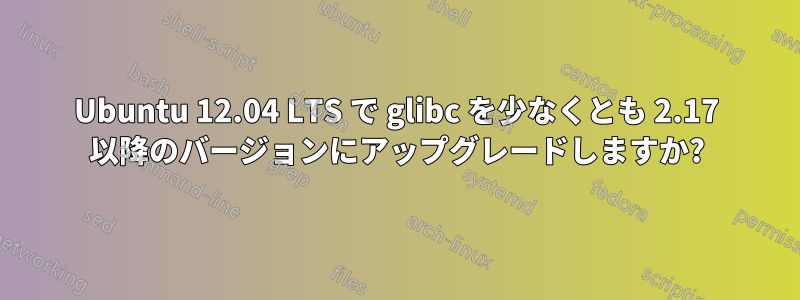 Ubuntu 12.04 LTS で glibc を少なくとも 2.17 以降のバージョンにアップグレードしますか?