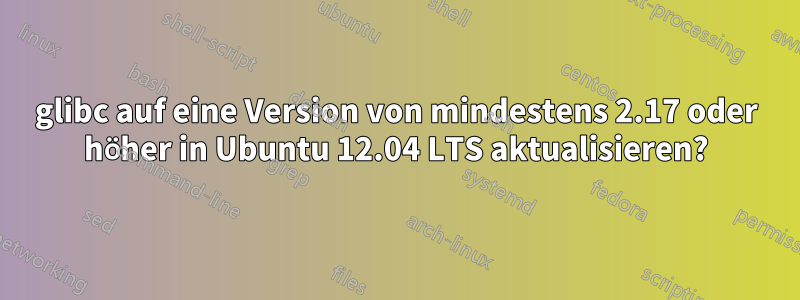 glibc auf eine Version von mindestens 2.17 oder höher in Ubuntu 12.04 LTS aktualisieren?