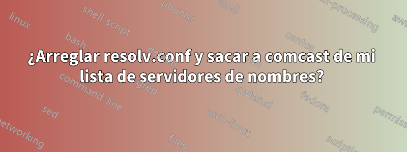 ¿Arreglar resolv.conf y sacar a comcast de mi lista de servidores de nombres?
