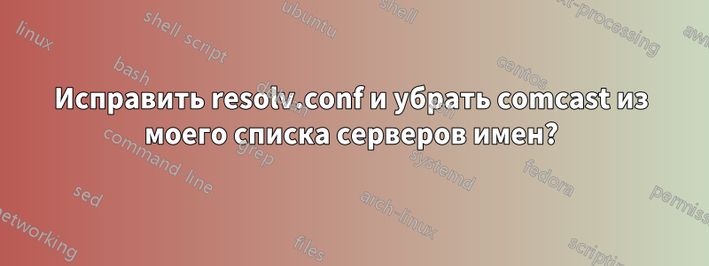 Исправить resolv.conf и убрать comcast из моего списка серверов имен?