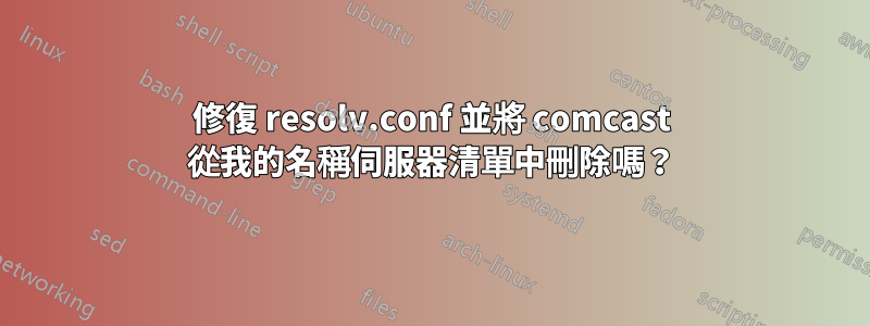 修復 resolv.conf 並將 comcast 從我的名稱伺服器清單中刪除嗎？