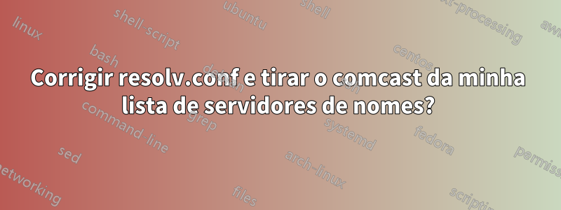 Corrigir resolv.conf e tirar o comcast da minha lista de servidores de nomes?