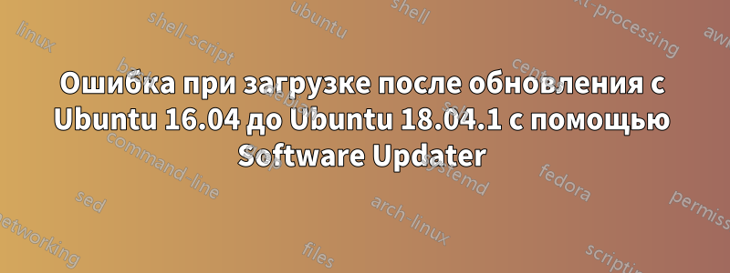 Ошибка при загрузке после обновления с Ubuntu 16.04 до Ubuntu 18.04.1 с помощью Software Updater
