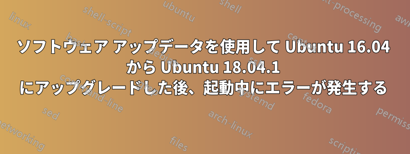 ソフトウェア アップデータを使用して Ubuntu 16.04 から Ubuntu 18.04.1 にアップグレードした後、起動中にエラーが発生する