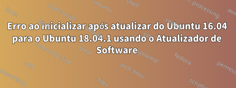 Erro ao inicializar após atualizar do Ubuntu 16.04 para o Ubuntu 18.04.1 usando o Atualizador de Software