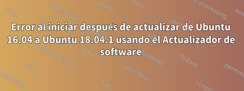 Error al iniciar después de actualizar de Ubuntu 16.04 a Ubuntu 18.04.1 usando el Actualizador de software