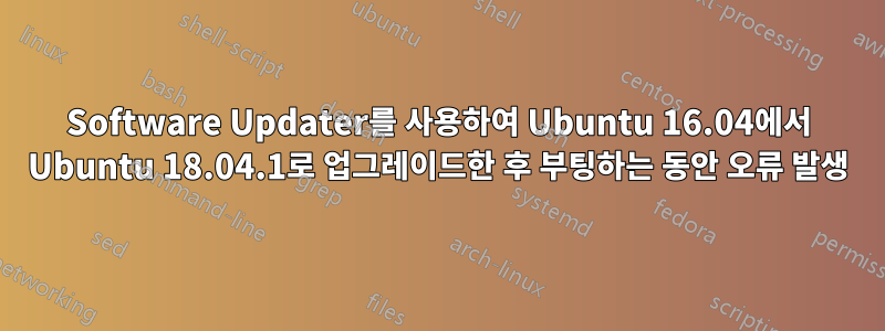 Software Updater를 사용하여 Ubuntu 16.04에서 Ubuntu 18.04.1로 업그레이드한 후 부팅하는 동안 오류 발생