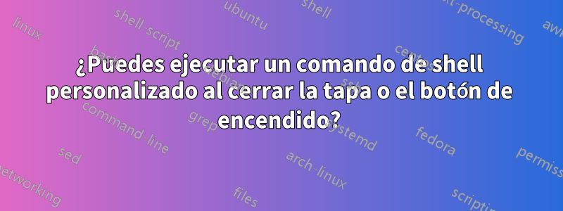 ¿Puedes ejecutar un comando de shell personalizado al cerrar la tapa o el botón de encendido?