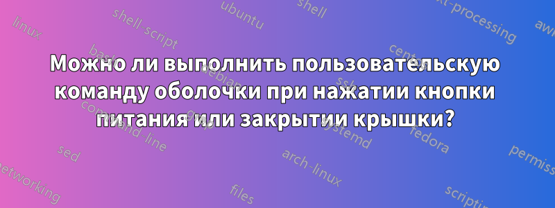 Можно ли выполнить пользовательскую команду оболочки при нажатии кнопки питания или закрытии крышки?