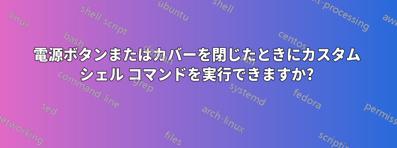電源ボタンまたはカバーを閉じたときにカスタム シェル コマンドを実行できますか?