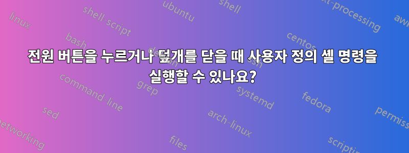 전원 버튼을 누르거나 덮개를 닫을 때 사용자 정의 셸 명령을 실행할 수 있나요?
