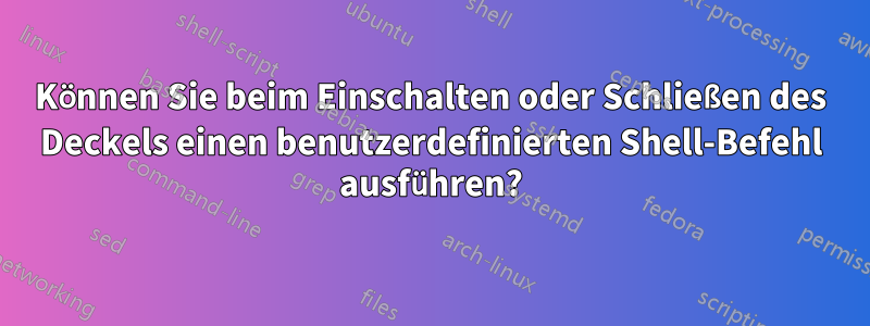 Können Sie beim Einschalten oder Schließen des Deckels einen benutzerdefinierten Shell-Befehl ausführen?