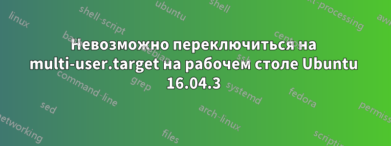 Невозможно переключиться на multi-user.target на рабочем столе Ubuntu 16.04.3