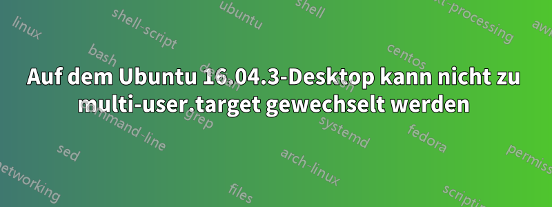 Auf dem Ubuntu 16.04.3-Desktop kann nicht zu multi-user.target gewechselt werden