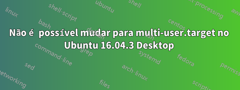 Não é possível mudar para multi-user.target no Ubuntu 16.04.3 Desktop