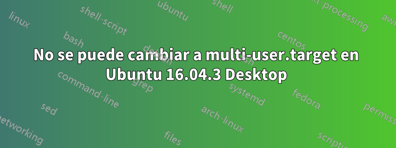 No se puede cambiar a multi-user.target en Ubuntu 16.04.3 Desktop