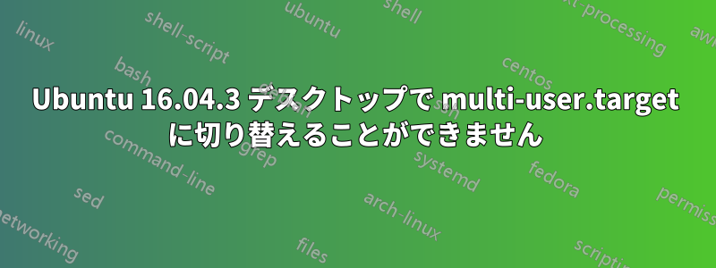 Ubuntu 16.04.3 デスクトップで multi-user.target に切り替えることができません