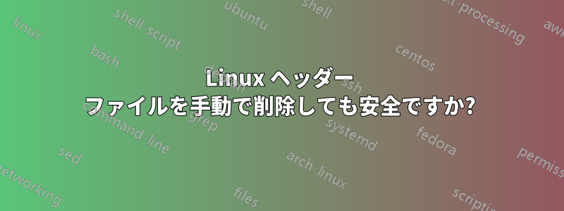 Linux ヘッダー ファイルを手動で削除しても安全ですか?