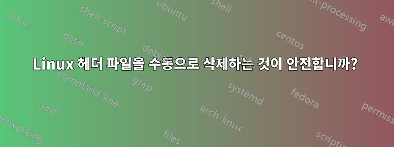 Linux 헤더 파일을 수동으로 삭제하는 것이 안전합니까?