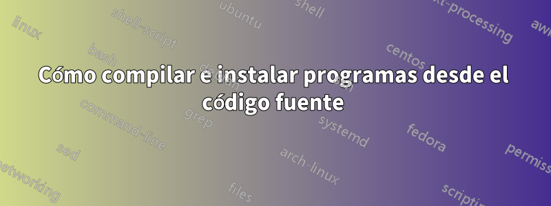 Cómo compilar e instalar programas desde el código fuente