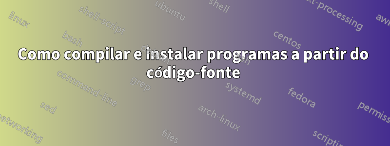 Como compilar e instalar programas a partir do código-fonte