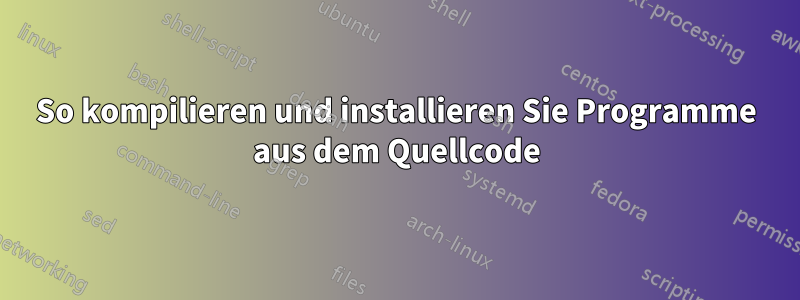 So kompilieren und installieren Sie Programme aus dem Quellcode