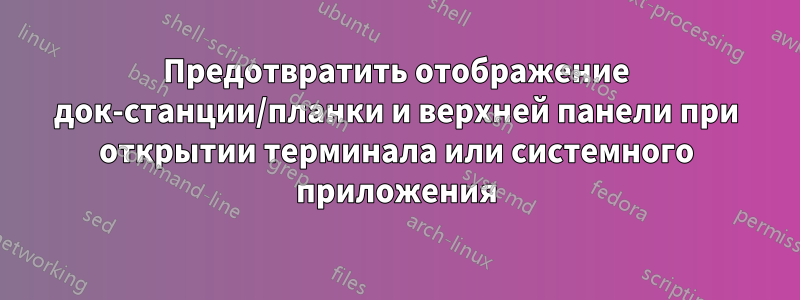 Предотвратить отображение док-станции/планки и верхней панели при открытии терминала или системного приложения