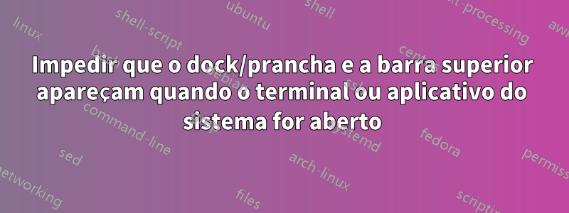 Impedir que o dock/prancha e a barra superior apareçam quando o terminal ou aplicativo do sistema for aberto
