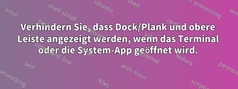 Verhindern Sie, dass Dock/Plank und obere Leiste angezeigt werden, wenn das Terminal oder die System-App geöffnet wird.
