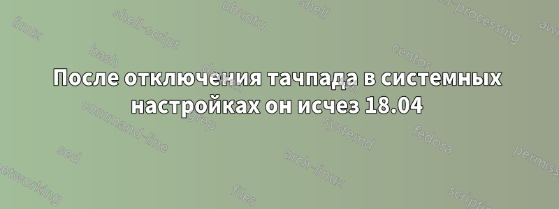 После отключения тачпада в системных настройках он исчез 18.04