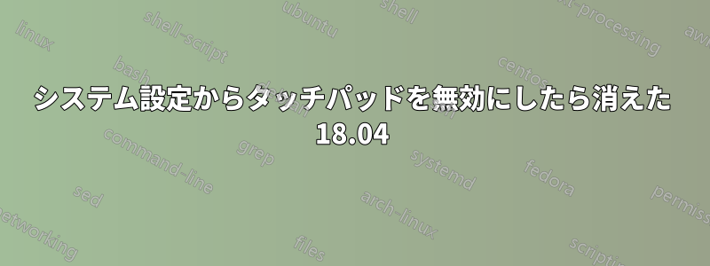 システム設定からタッチパッドを無効にしたら消えた 18.04