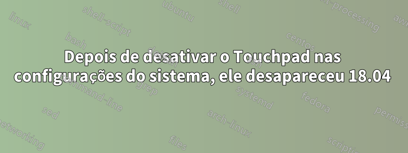 Depois de desativar o Touchpad nas configurações do sistema, ele desapareceu 18.04