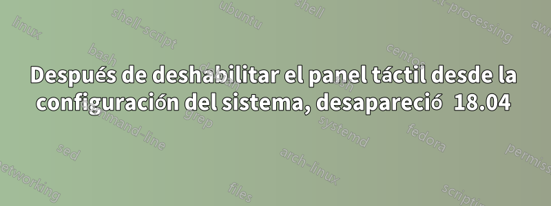 Después de deshabilitar el panel táctil desde la configuración del sistema, desapareció 18.04