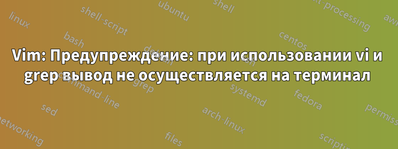 Vim: Предупреждение: при использовании vi и grep вывод не осуществляется на терминал